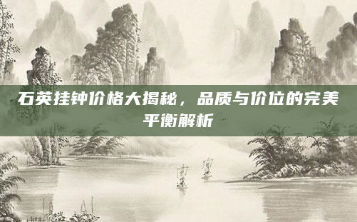 石英挂钟价格大揭秘，品质与价位的完美平衡解析