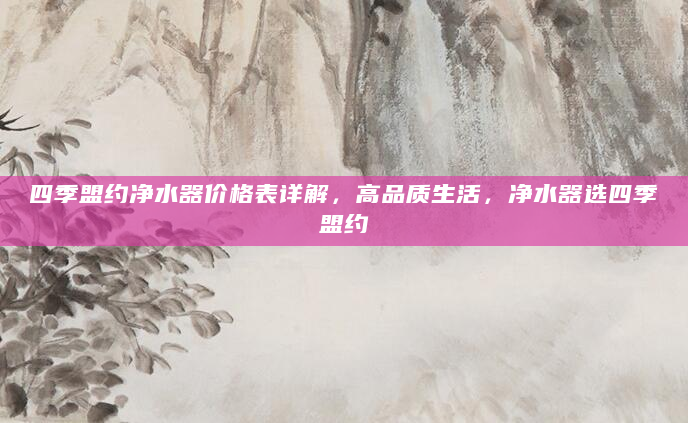 四季盟约净水器价格表详解，高品质生活，净水器选四季盟约