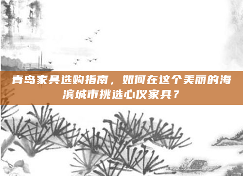 青岛家具选购指南，如何在这个美丽的海滨城市挑选心仪家具？