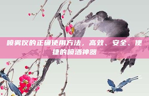 喷雾仪的正确使用方法，高效、安全、便捷的喷洒神器