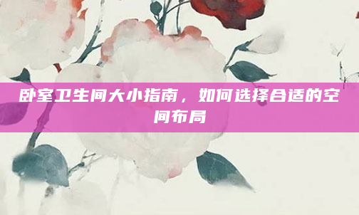 卧室卫生间大小指南，如何选择合适的空间布局