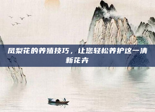 凤梨花的养殖技巧，让您轻松养护这一清新花卉