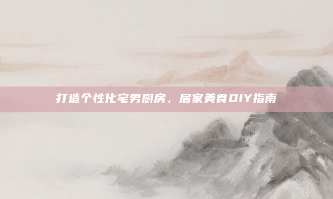 打造个性化宅男厨房，居家美食DIY指南