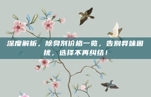 深度解析，除臭剂价格一览，告别异味困扰，选择不再纠结！