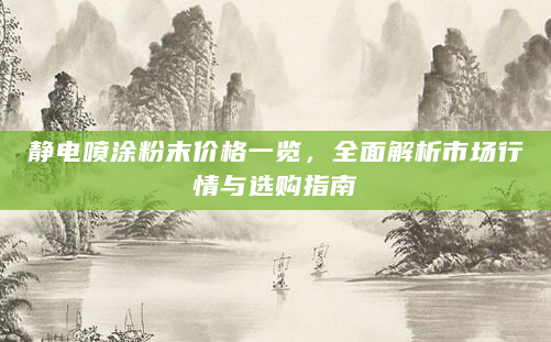 静电喷涂粉末价格一览，全面解析市场行情与选购指南