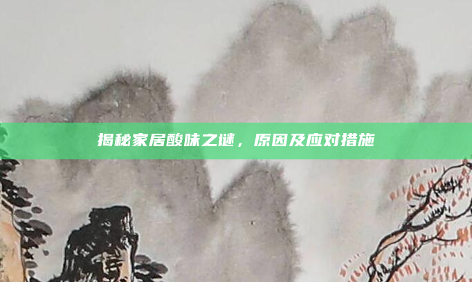 揭秘家居酸味之谜，原因及应对措施