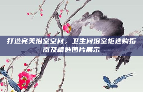 打造完美浴室空间，卫生间浴室柜选购指南及精选图片展示