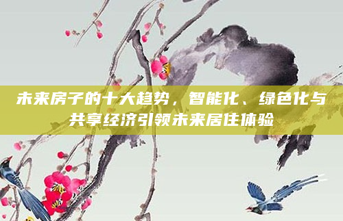 未来房子的十大趋势，智能化、绿色化与共享经济引领未来居住体验