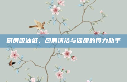 厨房吸油纸，厨房清洁与健康的得力助手