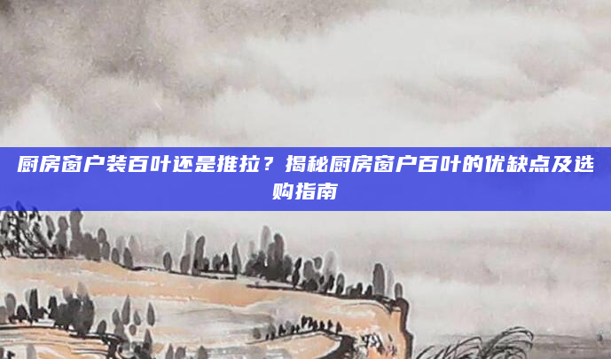 厨房窗户装百叶还是推拉？揭秘厨房窗户百叶的优缺点及选购指南