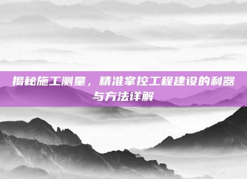 揭秘施工测量，精准掌控工程建设的利器与方法详解