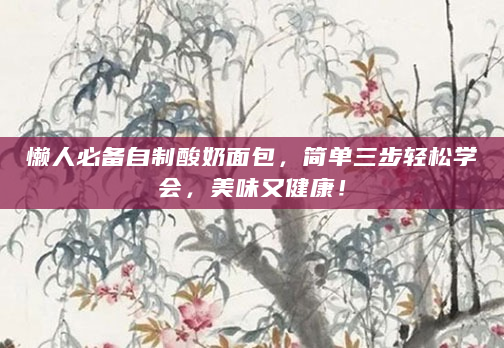 懒人必备自制酸奶面包，简单三步轻松学会，美味又健康！