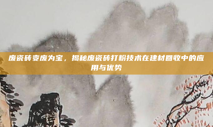 废瓷砖变废为宝，揭秘废瓷砖打粉技术在建材回收中的应用与优势
