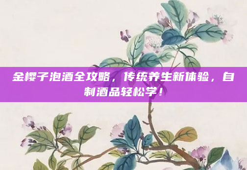 金樱子泡酒全攻略，传统养生新体验，自制酒品轻松学！