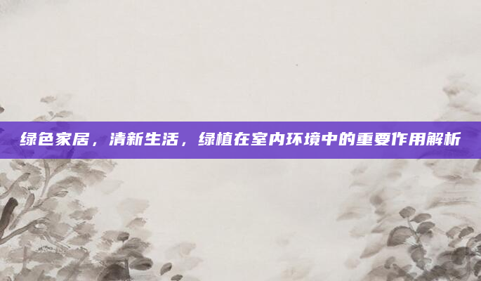 绿色家居，清新生活，绿植在室内环境中的重要作用解析