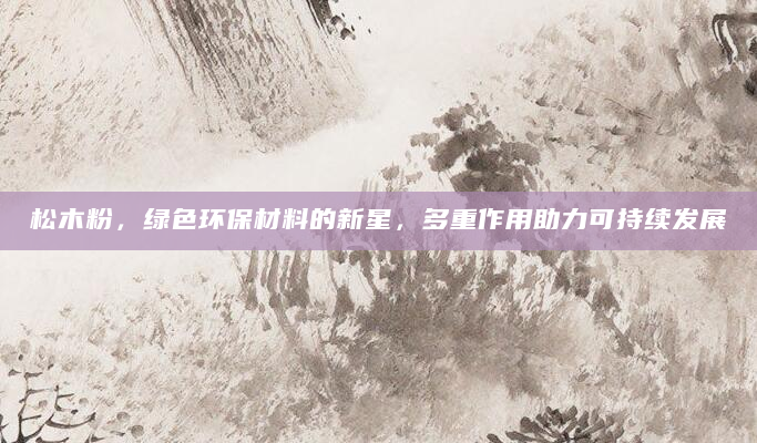 松木粉，绿色环保材料的新星，多重作用助力可持续发展