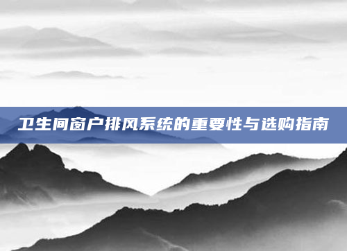 卫生间窗户排风系统的重要性与选购指南