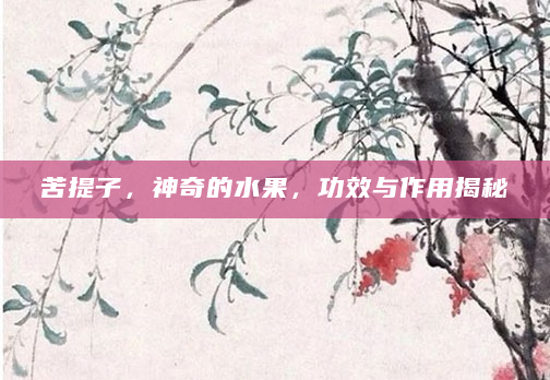 苦提子，神奇的水果，功效与作用揭秘