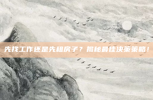 先找工作还是先租房子？揭秘最佳决策策略！