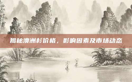 揭秘澳洲杉价格，影响因素及市场动态