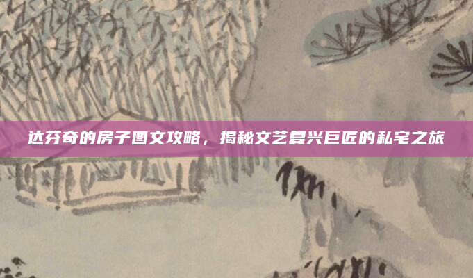 达芬奇的房子图文攻略，揭秘文艺复兴巨匠的私宅之旅