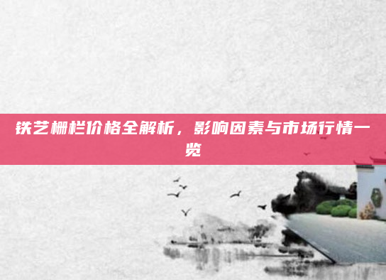 铁艺栅栏价格全解析，影响因素与市场行情一览