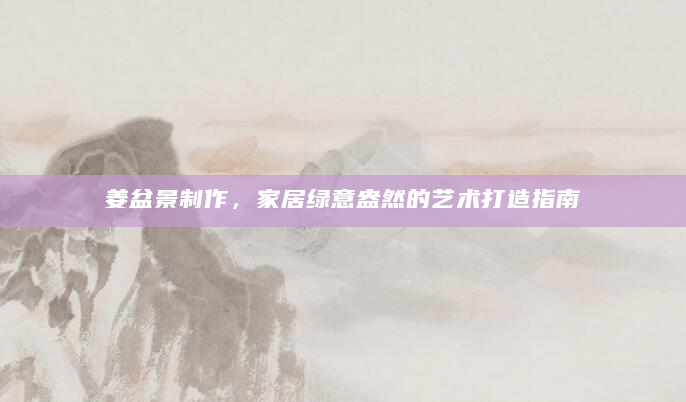 姜盆景制作，家居绿意盎然的艺术打造指南