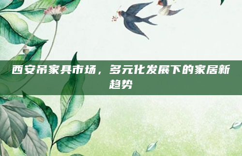 西安吊家具市场，多元化发展下的家居新趋势