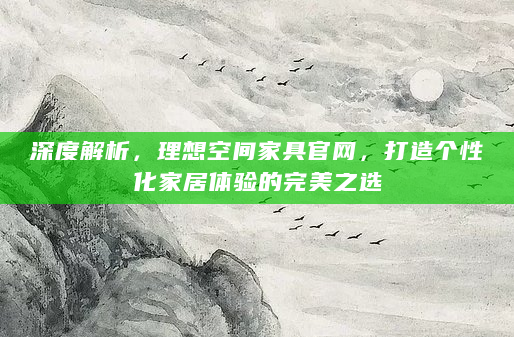 深度解析，理想空间家具官网，打造个性化家居体验的完美之选