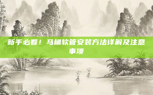 新手必看！马桶软管安装方法详解及注意事项