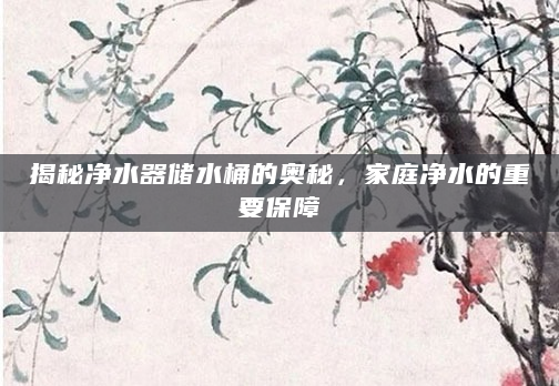 揭秘净水器储水桶的奥秘，家庭净水的重要保障