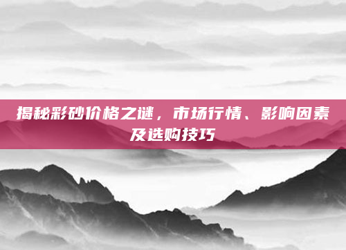 揭秘彩砂价格之谜，市场行情、影响因素及选购技巧