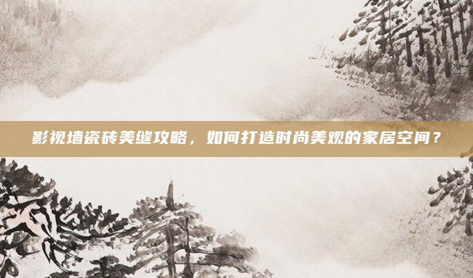 影视墙瓷砖美缝攻略，如何打造时尚美观的家居空间？