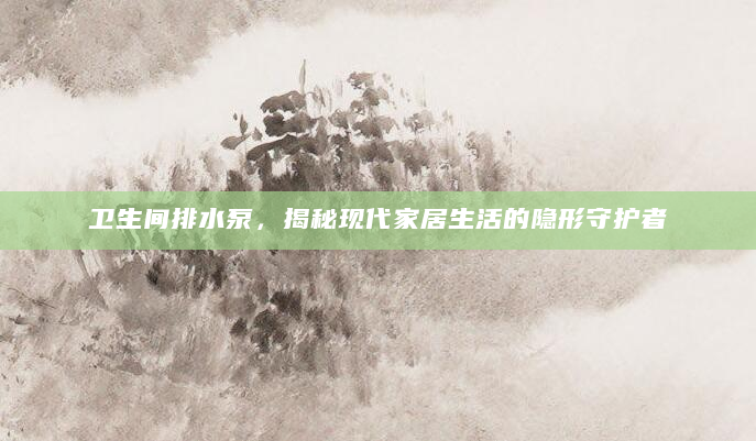 卫生间排水泵，揭秘现代家居生活的隐形守护者