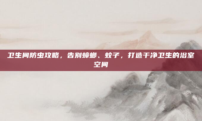 卫生间防虫攻略，告别蟑螂、蚊子，打造干净卫生的浴室空间