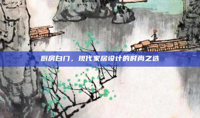 厨房白门，现代家居设计的时尚之选