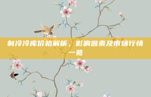 制冷冷库价格解析，影响因素及市场行情一览