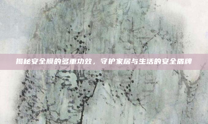 揭秘安全膜的多重功效，守护家居与生活的安全盾牌