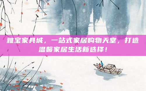 雅宝家具城，一站式家居购物天堂，打造温馨家居生活新选择！