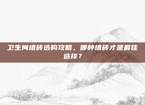 卫生间墙砖选购攻略，哪种墙砖才是最佳选择？