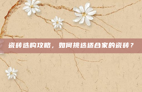 瓷砖选购攻略，如何挑选适合家的瓷砖？