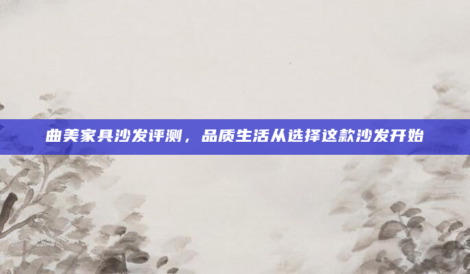 曲美家具沙发评测，品质生活从选择这款沙发开始