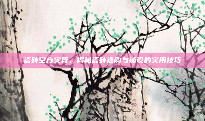 瓷砖空方实算，揭秘瓷砖选购与铺设的实用技巧