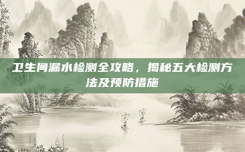 卫生间漏水检测全攻略，揭秘五大检测方法及预防措施