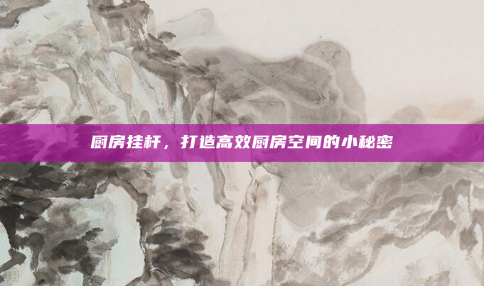 厨房挂杆，打造高效厨房空间的小秘密