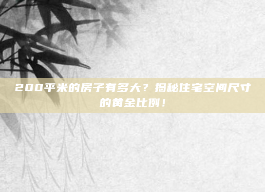 200平米的房子有多大？揭秘住宅空间尺寸的黄金比例！