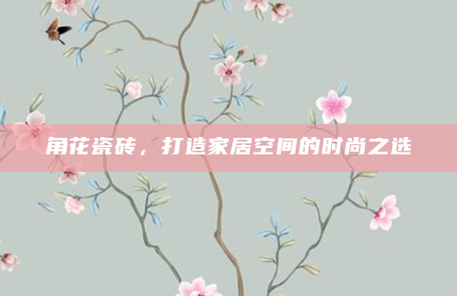 角花瓷砖，打造家居空间的时尚之选