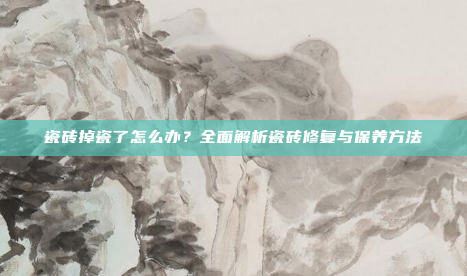 瓷砖掉瓷了怎么办？全面解析瓷砖修复与保养方法