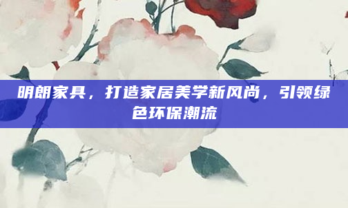 明朗家具，打造家居美学新风尚，引领绿色环保潮流