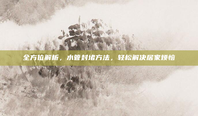 全方位解析，水管封堵方法，轻松解决居家烦恼